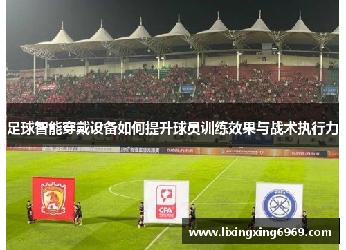 足球智能穿戴设备如何提升球员训练效果与战术执行力